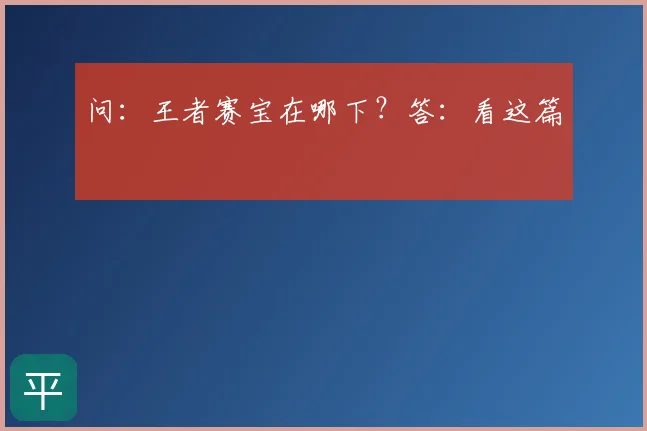 问:王者赛宝在哪下?答:看这篇