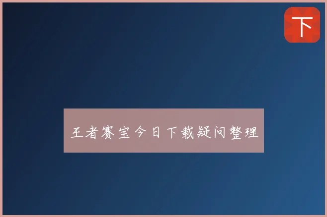 王者赛宝今日下载疑问整理