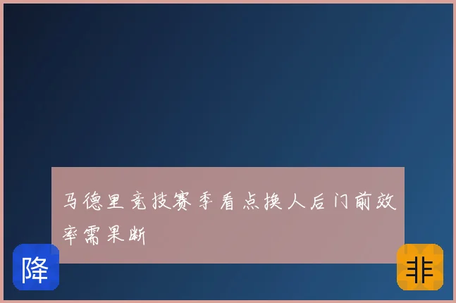 马德里竞技赛季看点换人后门前效率需果断