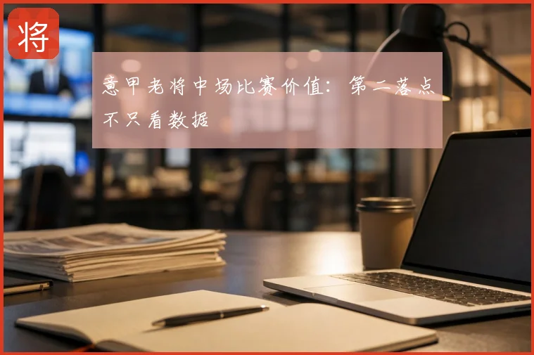 意甲老将中场比赛价值:第二落点不只看数据