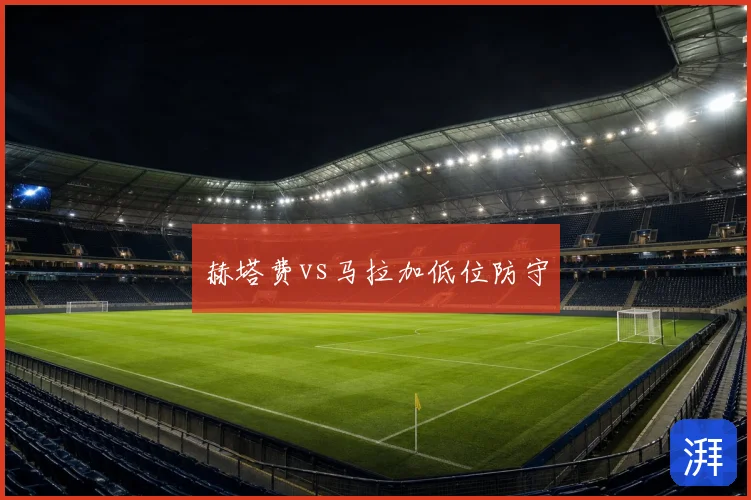 赫塔费vs马拉加低位防守