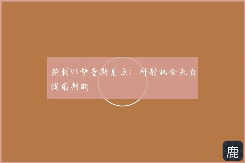 热刺vs伊普斯看点:补射机会来自提前判断