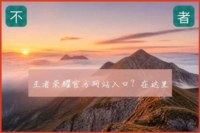 王者荣耀官方网站入口?在这里