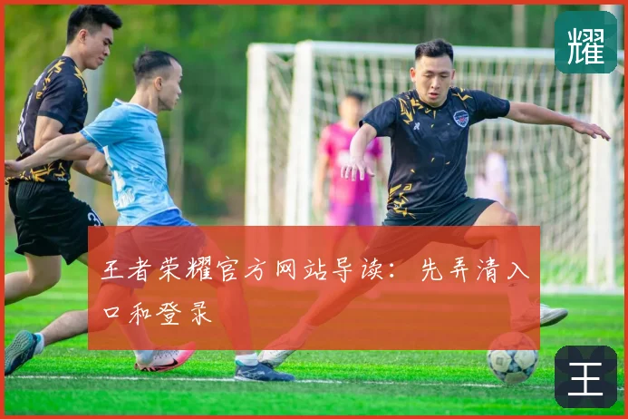 王者荣耀官方网站导读:先弄清入口和登录