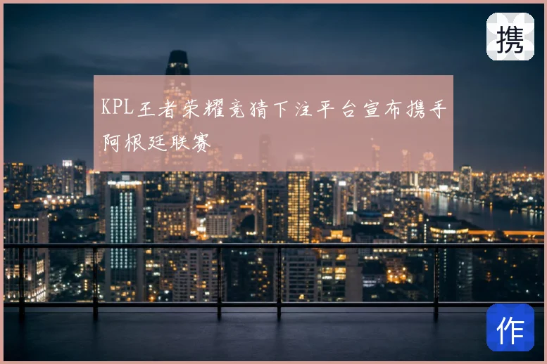 KPL王者荣耀竞猜下注平台宣布携手阿根廷联赛